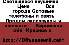 Светящиеся наушники LED › Цена ­ 990 - Все города Сотовые телефоны и связь » Продам аксессуары и запчасти   . Кировская обл.,Красное с.